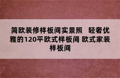 简欧装修样板间实景照   轻奢优雅的120平欧式样板间 欧式家装样板间